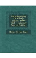 Autobiography of Henry Taylor, 1800-1875 - Primary Source Edition