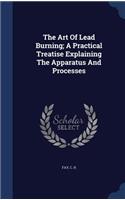 The Art Of Lead Burning; A Practical Treatise Explaining The Apparatus And Processes