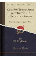 Cosi Fan Tutte (Ainsi Font Toutes), Ou l'Ã?cole Des Amants: OpÃ©ra-Comique En Quatre Actes (Classic Reprint): OpÃ©ra-Comique En Quatre Actes (Classic Reprint)