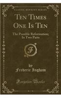 Ten Times One Is Ten: The Possible Reformation; In Two Parts (Classic Reprint)