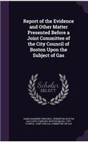 Report of the Evidence and Other Matter Presented Before a Joint Committee of the City Council of Boston Upon the Subject of Gas