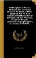 The Phosphates of America. Where and How They Occur; How They Are Mined; and What They Cost. With Practical Treatises on the Manufacture of Sulphuric Acid, Acid Phosphate, Phosphoric Acid, and Concentrated Super-phosphates, and Selected Methods Of.