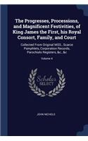 The Progresses, Processions, and Magnificent Festivities, of King James the First, his Royal Consort, Family, and Court: Collected From Original MSS., Scarce Pamphlets, Corporation Records, Parochials Registers, &c., &c; Volume 4