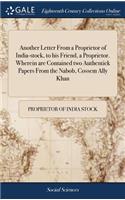 Another Letter from a Proprietor of India-Stock, to His Friend, a Proprietor. Wherein Are Contained Two Authentick Papers from the Nabob, Cossem Ally Khan