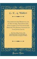 Kaufmï¿½nnischer Briefsteller in Deutscher, Franzï¿½sischer, Englischer Und Italienischer Sprache Fï¿½r Handlungsschulen Und Junge Leute: Die Sich, Ohne Lehrer, Die Kaufmï¿½nnische Correspondenz in Diesen Sprachen Aneignen Wollen (Classic Reprint): Die Sich, Ohne Lehrer, Die Kaufmï¿½nnische Correspondenz in Diesen Sprachen Aneignen Wollen (Classic Reprint)