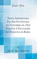 These Apresentada Pra Ser Sustentada Em Novembro de 1870 Perante a Faculdade de Medicina Da Bahia (Classic Reprint)