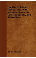 The Life Of Edward Gibbon, Esq. With Selections From His Correspondence, And Illustrations