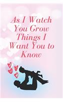 As I Watch You Grow Things I Want You to Know: Notebook 120 pages, Gift for New Mothers, Parents to write down dreams, thoughts; memories and hopes for your child