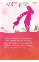 This is a tribute to a woman who works hard to pay the mortgage, raise her children and support her friends. She is not SuperWoman, she is my mom. I love you.