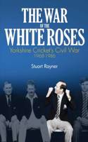 The War of the White Roses: Yorkshire Cricket's Civil War 1968-1986