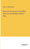 Etude sur la vie et les oeuvres de Pellison, suivie d'une correspondance inédite du même