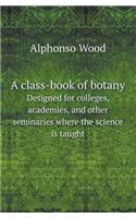 A Class-Book of Botany Designed for Colleges, Academies, and Other Seminaries Where the Science Is Taught: (English)