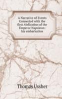 Narrative of Events Connected with the first Abdication of the Emperor Napoleon: his embarkation