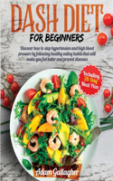 Dash Diet for Beginners: Discover How to Stop Hypertension and High Blood Pressure by Following Healthy Eating Habits That Will Make You Fell Better and Prevent Diseases. In