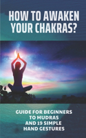 How To Awaken Your Chakras?: Guide For Beginners To Mudras And 19 Simple Hand Gestures: Chakras For Beginners