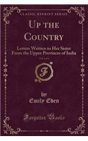 Up the Country, Vol. 1 of 2: Letters Written to Her Sister from the Upper Provinces of India (Classic Reprint)(English)