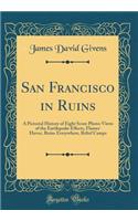 San Francisco in Ruins: A Pictorial History of Eight Score Photo-Views of the Earthquake Effects, Flames' Havoc, Ruins Everywhere, Relief Camps (Classic Reprint)