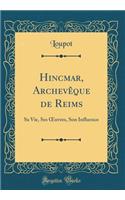 Hincmar, ArchevÃ¨que de Reims: Sa Vie, Ses Oeuvres, Son Influence (Classic Reprint)