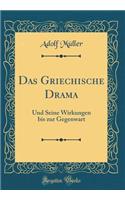 Das Griechische Drama: Und Seine Wirkungen Bis Zur Gegenwart (Classic Reprint): Und Seine Wirkungen Bis Zur Gegenwart (Classic Reprint)