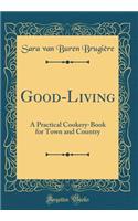 Good-Living: A Practical Cookery-Book for Town and Country (Classic Reprint): A Practical Cookery-Book for Town and Country (Classic Reprint)