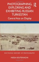 Photographing, Exploring and Exhibiting Russian Turkestan: Central Asia on Display(Routledge History of Photography)