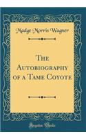 The Autobiography of a Tame Coyote (Classic Reprint)