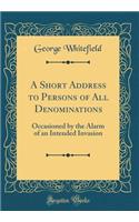 A Short Address to Persons of All Denominations: Occasioned by the Alarm of an Intended Invasion (Classic Reprint)