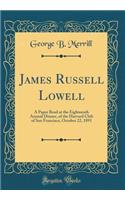 James Russell Lowell: A Paper Read at the Eighteenth Annual Dinner, of the Harvard Club of San Francisco, October 22, 1891 (Classic Reprint)