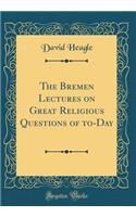 The Bremen Lectures on Great Religious Questions of to-Day (Classic Reprint)