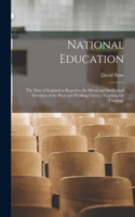 National Education: The Duty of England in Regard to the Moral and Intellectual Elevation of the Poor and Working Classes: Teaching Or Training?