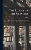 The Riddle of the Universe; Being an Attempt to Determine the First Principles of Metaphysic, Considered as an Inquiry Into the Conditions and Import of Consciousness