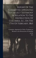 Report Of The Committee Appointed To Collect Testimony In Relation To The Destruction Of Columbia, S.c., On The 17th Of February, 1865