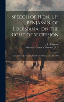 Speech of Hon. J. P. Benjamin, of Louisiana, on the Right of Secession: Delivered in the Senate of the United States, Dec. 31, 1860