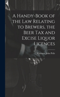 Handy-Book of the Law Relating to Brewers, the Beer Tax and Excise Liquor Licences