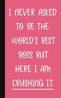 I Never Asked To Be The World's Best Boss But Here I Am Crushing It.: A Cute + Funny Office Humor Notebook Colleague Gifts Cute Gag Gifts For Lady Boss