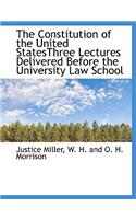 The Constitution of the United Statesthree Lectures Delivered Before the University Law School