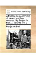 A Treatise on Gonorrha Virulenta, and Lues Venerea. by Benjamin Bell, ... Volume 1 of 2