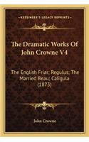 Dramatic Works of John Crowne V4 the Dramatic Works of John Crowne V4: The English Friar; Regulus; The Married Beau; Caligula (1873the English Friar; Regulus; The Married Beau; Caligula (1873) )