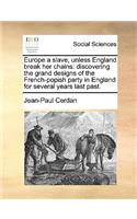 Europe a slave, unless England break her chains: discovering the grand designs of the French-popish party in England for several years last past.