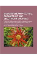Modern Steam Practice, Engineering and Electricity Volume 2; A Guide to Approved Methods of Construction and the Principles Relating Thereto, with Examples, Practical Rules, and Formulae
