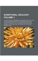 Scriptural Geology Volume 1; Or, Geological Phenomena, Consistent Only with the Literal Interpretation of the Sacred Scriptures, Upon the Subjects of