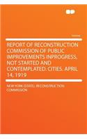 Report of Reconstruction Commission of Public Improvements Inprogress, Not Started and Contemplated. Cities. April 14, 1919