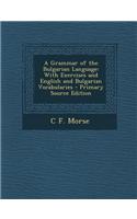 A Grammar of the Bulgarian Language: With Exercises and English and Bulgarian Vocabularies - Primary Source Edition