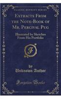 Extracts from the Note-Book of Mr. Percival Pug: Illustrated by Sketches from His Portfolio (Classic Reprint)