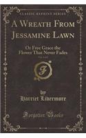 A Wreath from Jessamine Lawn, Vol. 1 of 2: Or Free Grace the Flower That Never Fades (Classic Reprint): Or Free Grace the Flower That Never Fades (Classic Reprint)