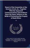 Report of the Committee of the Society of Arts, &c., Together With the Approved Communications and Evidence Upon the Same, Relative to the Mode of Preventing the Forgery of Bank Notes