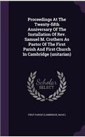 Proceedings at the Twenty-Fifth Anniversary of the Installation of REV. Samuel M. Crothers as Pastor of the First Parish and First Church in Cambridge (Unitarian)