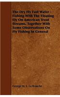 Dry Fly Fast Water - Fishing with the Floating Fly on American Trout Streams, Together with Some Observations on Fly Fishing in General