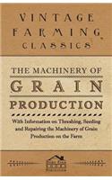 Machinery of Grain Production - With Information on Threshing, Seeding and Repairing the Machinery of Grain Production on the Farm