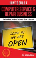 How to Build a Computer Service & Repair Business (Special Edition): The Only Book You Need to Launch, Grow & Succeed
